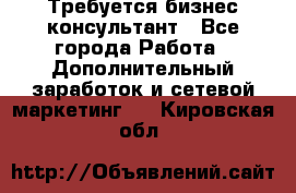 Требуется бизнес-консультант - Все города Работа » Дополнительный заработок и сетевой маркетинг   . Кировская обл.